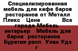 Специализированная мебель для кафе,баров,ресторанов от Металл Плекс › Цена ­ 5 000 - Все города Мебель, интерьер » Мебель для баров, ресторанов   . Бурятия респ.,Улан-Удэ г.